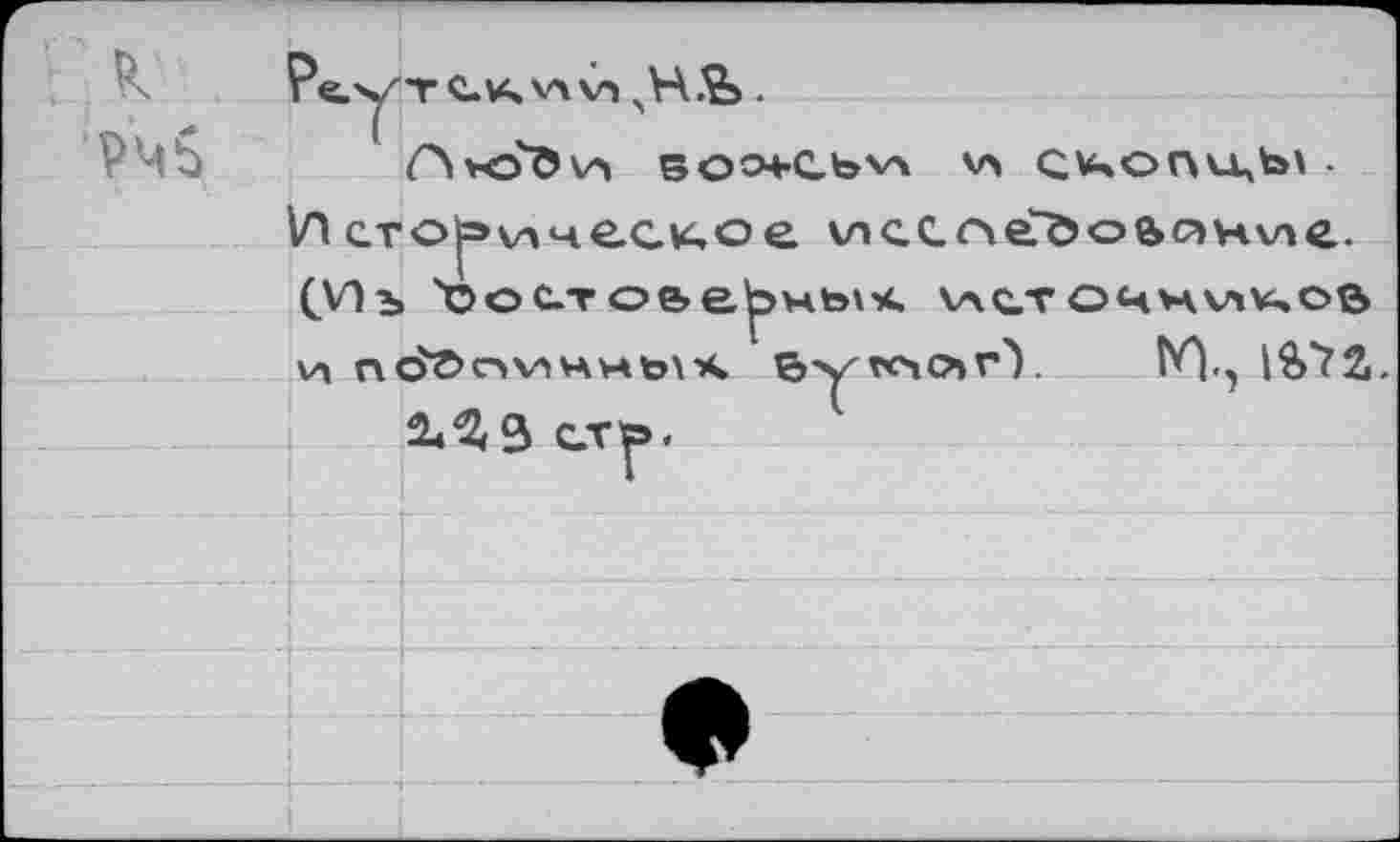 ﻿к
Pe-^TCvc vv	.
BOO+CbV4 V> CV,onu,bl . Историческое клее о еГ&о е>(л Hvn C-(VI ъ '©остоьерчык v\ctочников v» ncfÖc^viHMtoAK B>^fC4O»rY	1Я>*?2.
2ч3(3 стр.